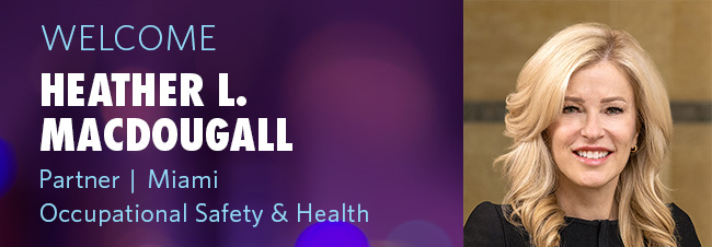 Welcome HEATHER L. MACDOUGALL - Partner | Miami, Occupational Safety & Health