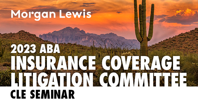 Morgan Lewis | 2023 ABA Insurance Coverage Litigation Committee CLE Seminar