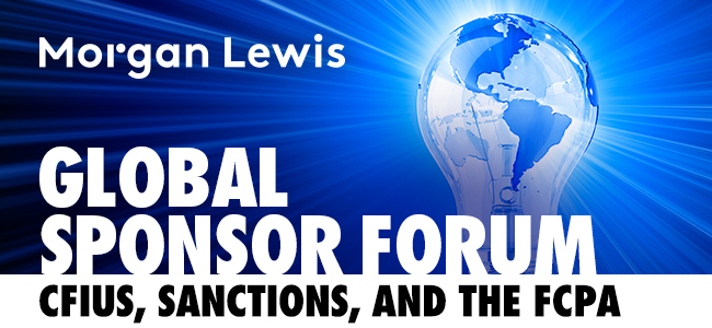 Morgan Lewis | Global Sponsor Forum - CFIUS, Sanctions, and the FCPA